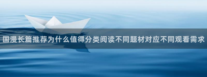 歪歪羞羞漫画七七漫画网页入口：国漫长篇推荐为什么值得分类阅读不同题材对应不同观看需求