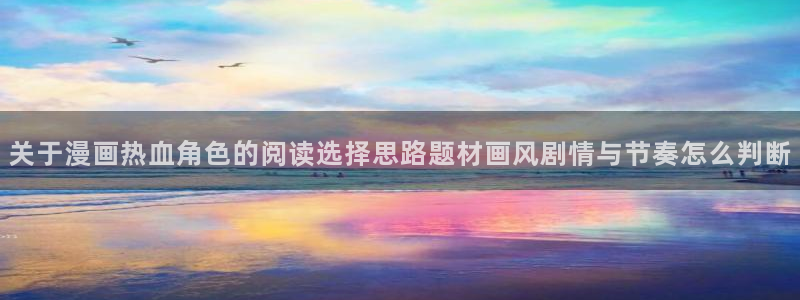 七七漫画恋爱漫画：关于漫画热血角色的阅读选择思路题材画风剧情与节奏怎么判断
