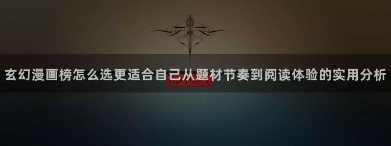 七七漫画在线阅读：玄幻漫画榜怎么选更适合自己从题材节奏到阅读体验的实用分析