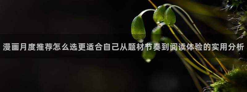 七七漫画最新入口：漫画月度推荐怎么选更适合自己从题材节奏到阅读体验的实用分析