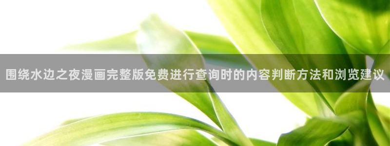 羞羞漫画:围绕水边之夜漫画完整版免费进行查询时的内容判断方法和浏览建议