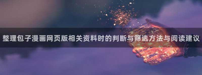 七七漫画古风漫画:整理包子漫画网页版相关资料时的判断与筛选方法与阅读建议