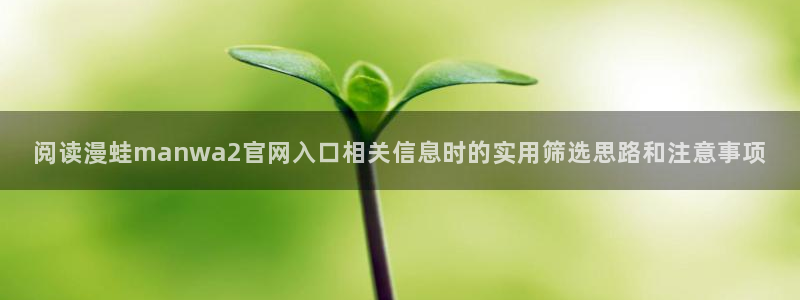七七漫画国漫：阅读漫蛙manwa2官网入口相关信息时的实用筛选思路和注意事项