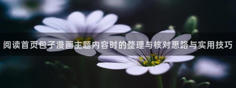 七七漫画人气漫画：阅读首页包子漫画主题内容时的整理与核对思路与实用技巧