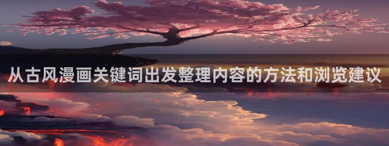 羞羞漫画七七漫画在线阅读：从古风漫画关键词出发整理内容的方法和浏览建议
