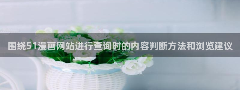 七七漫画漫画阅读入口：围绕51漫画网站进行查询时的内容判断方法和浏览建议