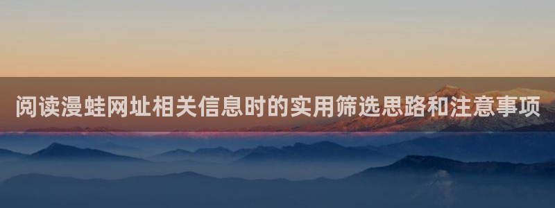 七七漫画漫画资源导航：阅读漫蛙网址相关信息时的实用筛选思路和注意事项