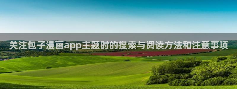 七七漫画玄幻漫画:关注包子漫画app主题时的搜索与阅读方法和注意事项