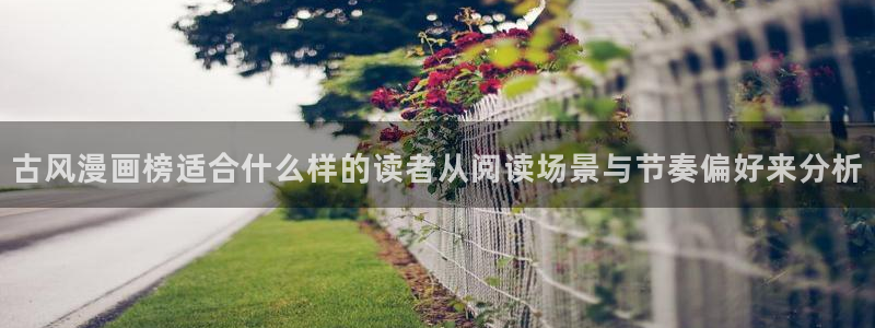 七七漫画入口:古风漫画榜适合什么样的读者从阅读场景与节奏偏好来分析