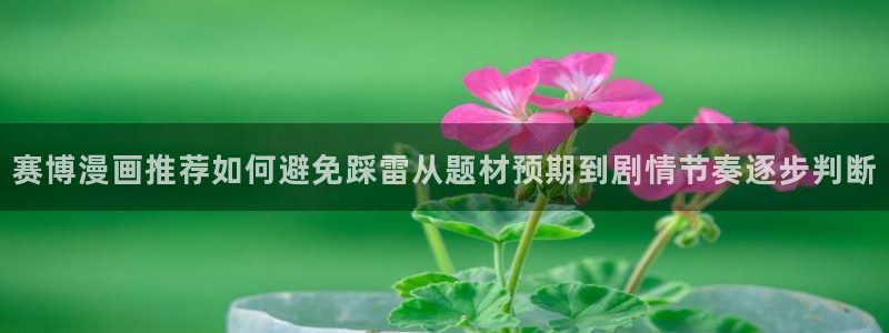 羞羞漫画在线入口:赛博漫画推荐如何避免踩雷从题材预期到剧情节奏逐步判断