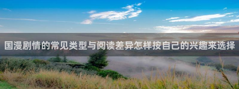 歪歪羞羞漫画七七漫画阅读入口:国漫剧情的常见类型与阅读差异怎样按自己的兴趣来选择